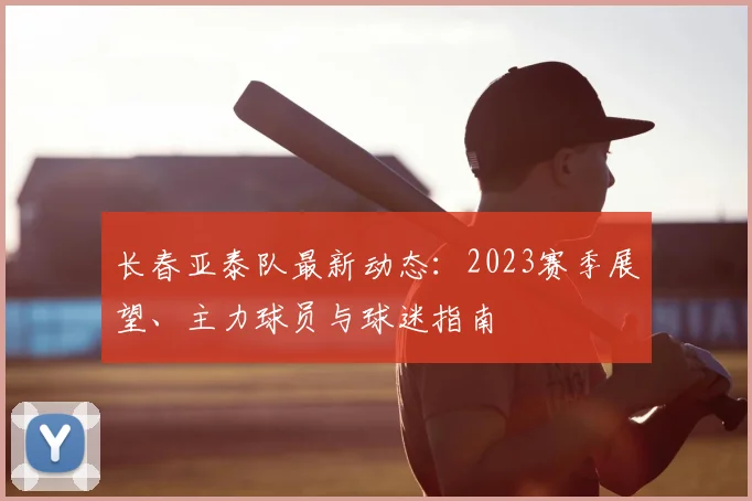 长春亚泰队最新动态：2023赛季展望、主力球员与球迷指南