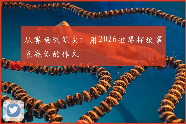 从赛场到笔尖：用2026世界杯故事点亮你的作文
