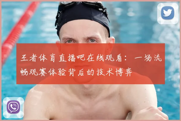 王者体育直播吧在线观看：一场流畅观赛体验背后的技术博弈