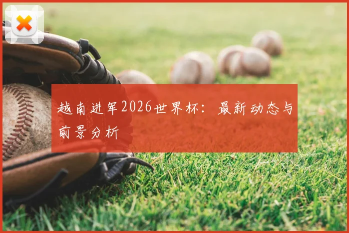 越南进军2026世界杯：最新动态与前景分析