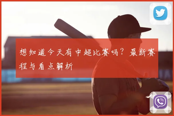 想知道今天有中超比赛吗？最新赛程与看点解析