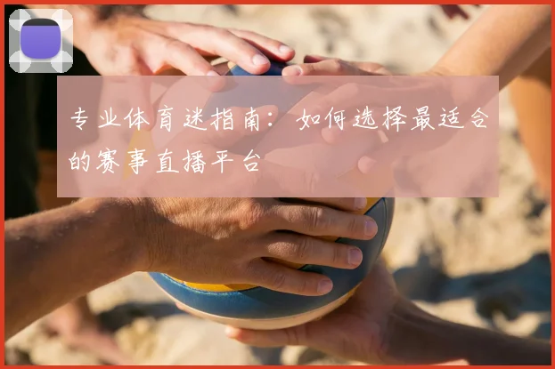 专业体育迷指南：如何选择最适合的赛事直播平台