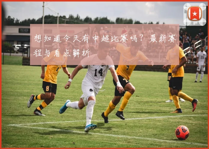 想知道今天有中超比赛吗？最新赛程与看点解析