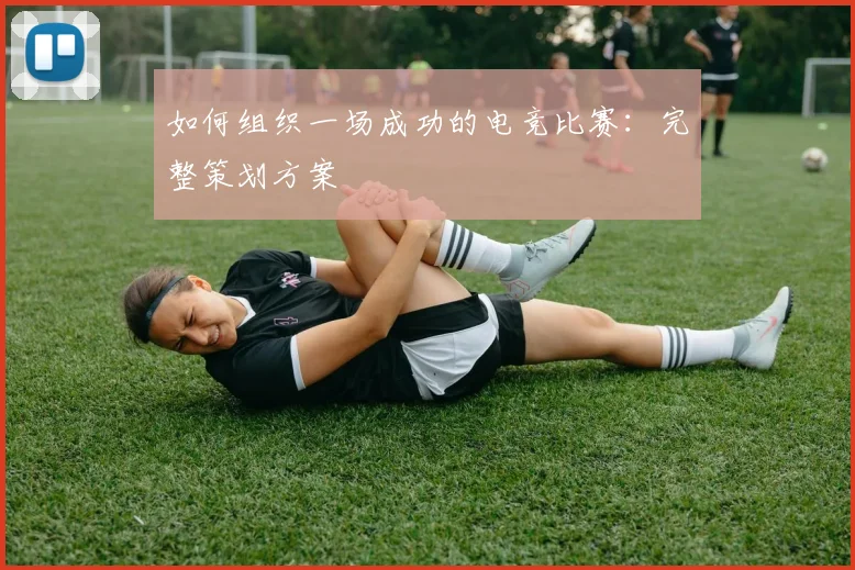 如何组织一场成功的电竞比赛：完整策划方案
