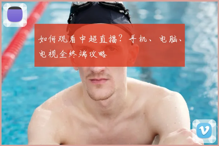 如何观看中超直播？手机、电脑、电视全终端攻略