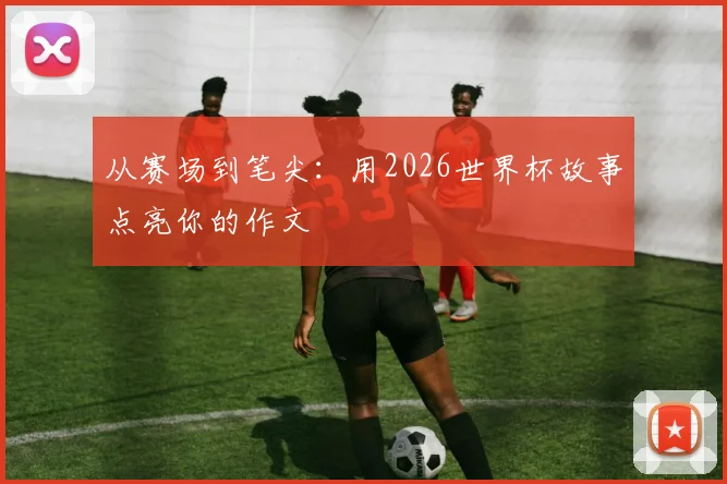 从赛场到笔尖:用2026世界杯故事点亮你的作文