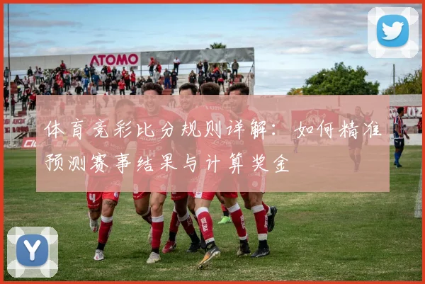 体育竞彩比分规则详解:如何精准预测赛事结果与计算奖金
