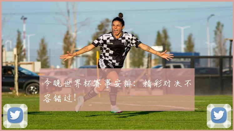 今晚世界杯赛事安排：精彩对决不容错过！