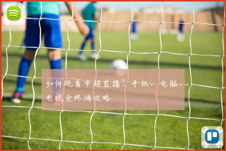 如何观看中超直播？手机、电脑、电视全终端攻略