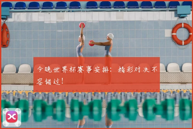 今晚世界杯赛事安排：精彩对决不容错过！