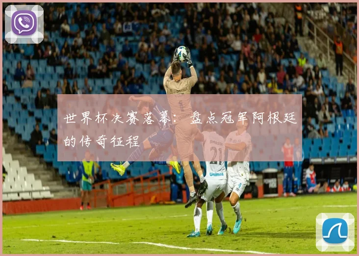 世界杯决赛落幕：盘点冠军阿根廷的传奇征程