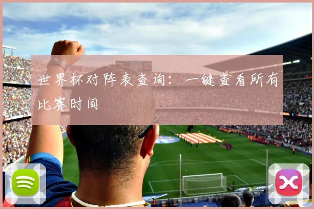 世界杯对阵表查询：一键查看所有比赛时间