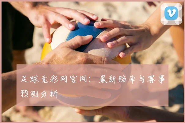 足球竞彩网官网：最新赔率与赛事预测分析