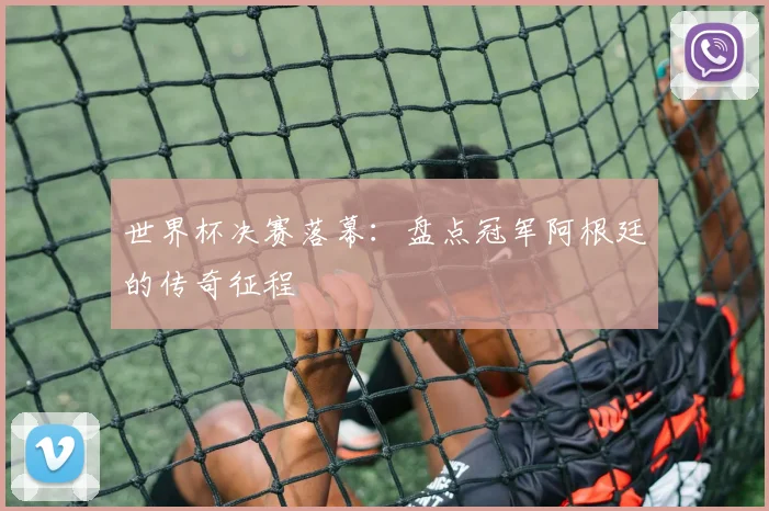 世界杯决赛落幕：盘点冠军阿根廷的传奇征程