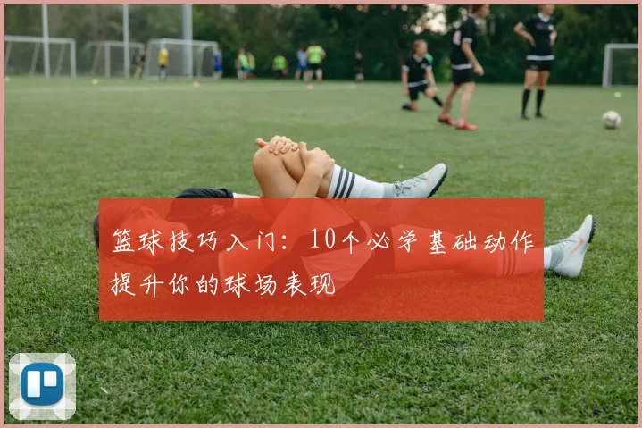 篮球技巧入门：10个必学基础动作提升你的球场表现