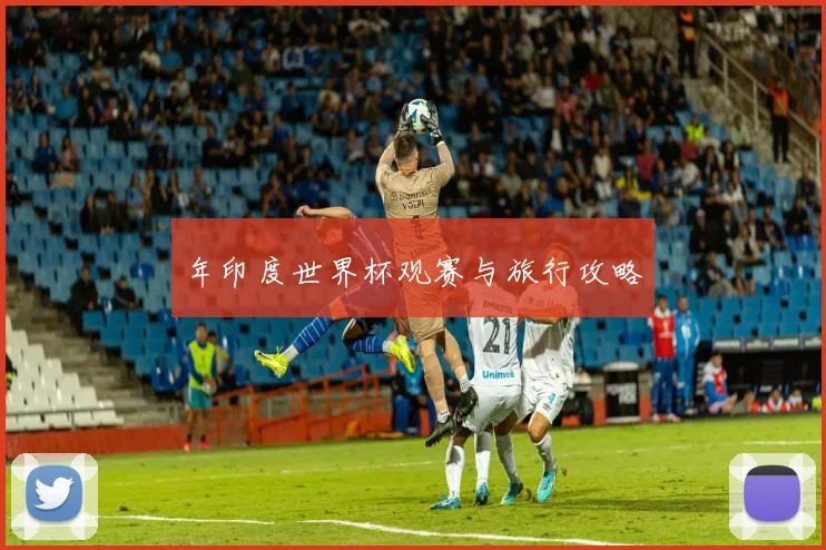 年印度世界杯观赛与旅行攻略