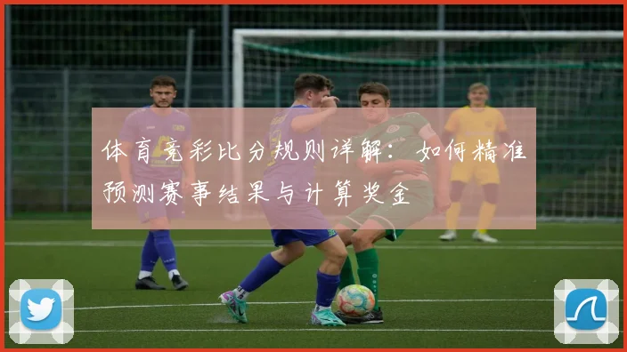 体育竞彩比分规则详解：如何精准预测赛事结果与计算奖金