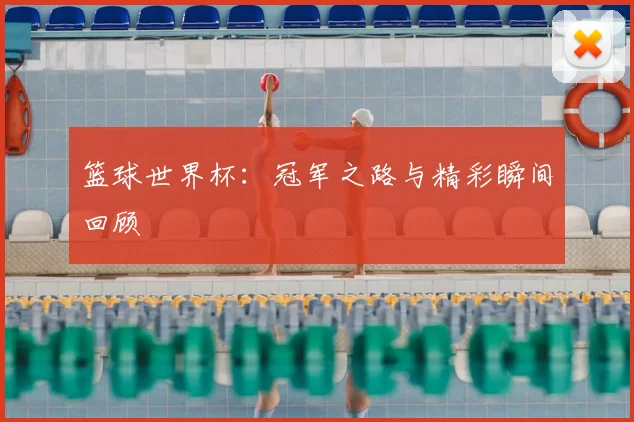 篮球世界杯：冠军之路与精彩瞬间回顾
