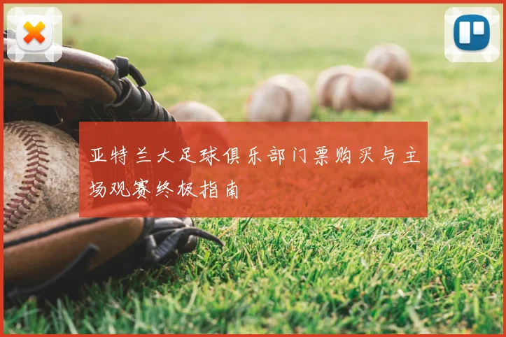 亚特兰大足球俱乐部门票购买与主场观赛终极指南