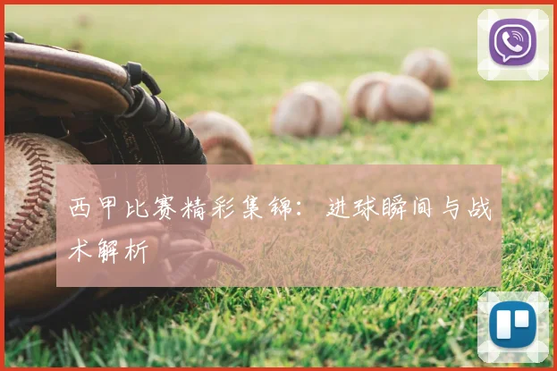 西甲比赛精彩集锦：进球瞬间与战术解析